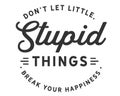 DonÃ¢â¬â¢t let little, stupid things break your happiness